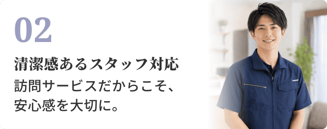02 清潔感あるスタッフ対応。訪問サービスだからこそ、安心感を大切に。