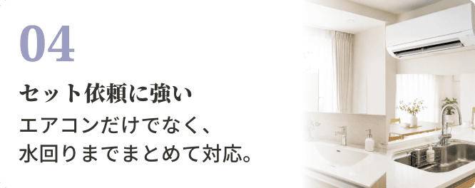 04 セット依頼に強い。エアコンだけでなく、水回りまでまとめて対応。
