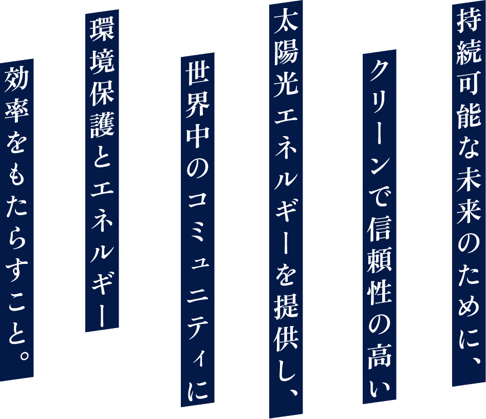 持続可能な未来のために、クリーンで信頼性の高い太陽光エネルギーを
提供し、世界中のコミュニティに環境保護とエネルギー効率をもたらすこと。
